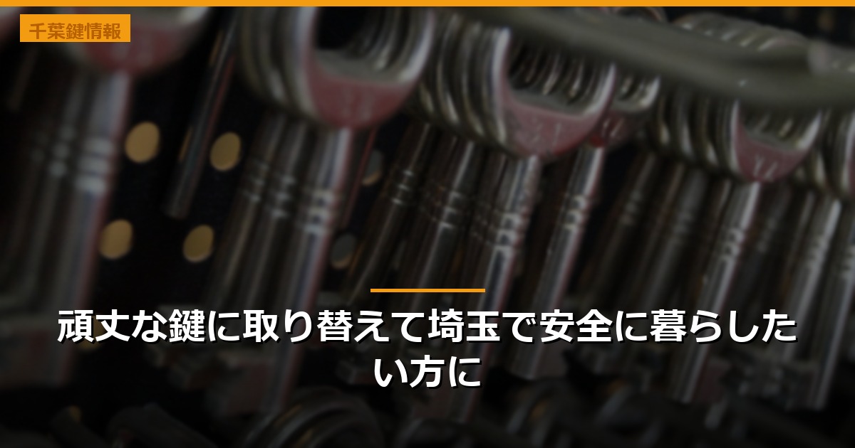 頑丈な鍵に取り替えて埼玉で安全に暮らしたい方に