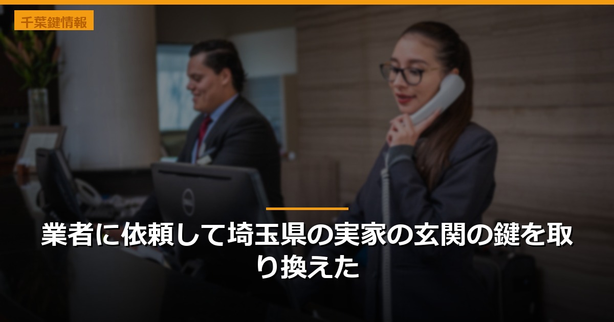 業者に依頼して埼玉県の実家の玄関の鍵を取り換えた